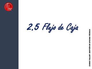 2.5 Flujo de Caja
CURSO
TALLER
GESTIÓN
DE
OFICINA
TÉCNICA
 