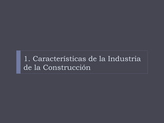 1. Características de la Industria
de la Construcción
 