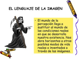 EL LENGUAJE DE LA IMAGEN El mundo de la percepción llega a sustituir al mundo de las condiciones reales en que se desarrolla nuestra existencia. Nos abre horizontes a otros posibles modos de vida reales o inventados a través de las imágenes. 