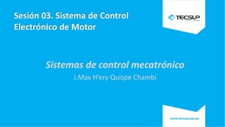 Sesión 03. Sistema de Control
Electrónico de Motor
Sistemas de control mecatrónico
J.Max H’ery Quispe Chambi
1
 