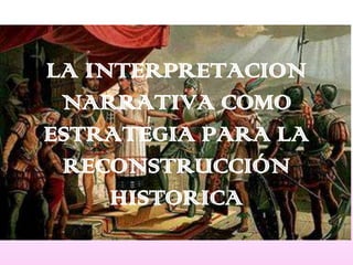 LA INTERPRETACION NARRATIVA COMO ESTRATEGIA PARA LA RECONSTRUCCIÓN HISTORICA 