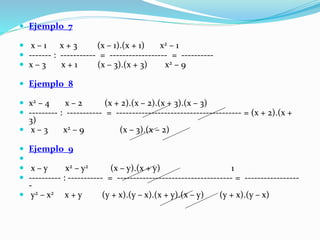  Ejemplo_7
 x – 1 x + 3 (x – 1).(x + 1) x2 – 1
 ------- : ----------- = ------------------ = ----------
 x – 3 x + 1 (x – 3).(x + 3) x2 – 9
 Ejemplo_8
 x2 – 4 x – 2 (x + 2).(x – 2).(x + 3).(x – 3)
 --------- : ----------- = --------------------------------------- = (x + 2).(x +
3)
 x – 3 x2 – 9 (x – 3).(x – 2)
 Ejemplo_9

 x – y x2 – y2 (x – y).(x + y) 1
 ---------- : ----------- = ------------------------------------ = -----------------
-
 y2 – x2 x + y (y + x).(y – x).(x + y).(x – y) (y + x).(y – x)
 