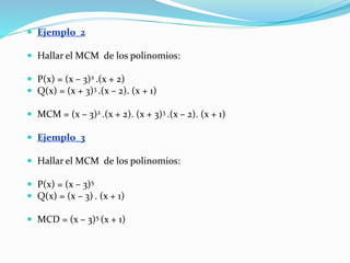  Ejemplo_2
 Hallar el MCM de los polinomios:
 P(x) = (x – 3)2 .(x + 2)
 Q(x) = (x + 3)3 .(x – 2). (x + 1)
 MCM = (x – 3)2 .(x + 2). (x + 3)3 .(x – 2). (x + 1)
 Ejemplo_3
 Hallar el MCM de los polinomios:
 P(x) = (x – 3)5
 Q(x) = (x – 3) . (x + 1)
 MCD = (x – 3)5 (x + 1)
 