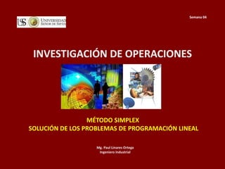 INVESTIGACIÓN DE OPERACIONES
Mg. Paul Linares Ortega
Ingeniero Industrial
Semana 04
MÉTODO SIMPLEX
SOLUCIÓN DE LOS PROBLEMAS DE PROGRAMACIÓN LINEAL
 