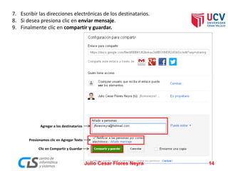 7. Escribir las direcciones electrónicas de los destinatarios.
8. Si desea presiona clic en enviar mensaje.
9. Finalmente clic en compartir y guardar.
Presionamos clic en Agregar Texto
Clic en Compartir y Guardar
Agregar a los destinatarios
Julio Cesar Flores Neyra 14
 