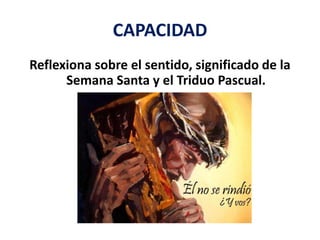 CAPACIDAD
Reflexiona sobre el sentido, significado de la
Semana Santa y el Triduo Pascual.