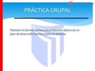 Plantear en forma realista una propuesta básica de un
plan de desarrollo turístico para un destino.
PRÁCTICA GRUPAL
 