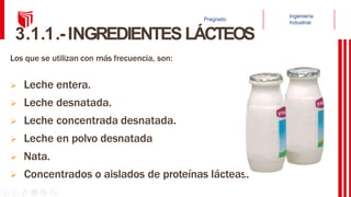 3.1.1.-INGREDIENTES LÁCTEOS
Los que se utilizan con más frecuencia, son:
 Leche entera.
 Leche desnatada.
 Leche concentrada desnatada.
 Leche en polvo desnatada
 Nata.
 Concentrados o aislados de proteínas lácteas.
 