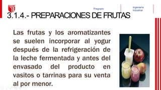 3.1.4.- PREPARACIONESDEFRUTAS
Las frutas y los aromatizantes
se suelen incorporar al yogur
después de la refrigeración de
la leche fermentada y antes del
envasado del producto en
vasitos o tarrinas para su venta
al por menor.
 