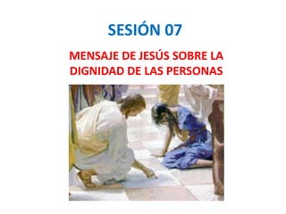 SESIÓN 07
MENSAJE DE JESÚS SOBRE LA
DIGNIDAD DE LAS PERSONAS
 