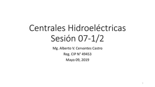 Centrales Hidroeléctricas
Sesión 07-1/2
Mg. Alberto V. Cervantes Castro
Reg. CIP N° 49453
Mayo 09, 2019
1
 
