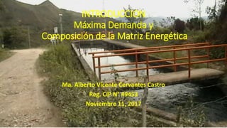 INTRODUCCION
Máxima Demanda y
Composición de la Matriz Energética
Ma. Alberto Vicente Cervantes Castro
Reg. CIP N° 49453
Noviembre 11, 2017
3
 