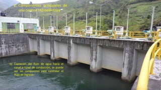 2. Componentes principales de
una central hidroeléctrica
b) Captación del flujo de agua hacia el
canal o túnel de conducción, se puede
ver las compuertas para controlar el
flujo de ingreso.
31
 