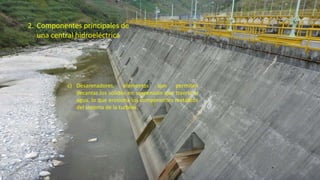 2. Componentes principales de
una central hidroeléctrica
c) Desarenadores, elementos que permiten
decantar los sólidos en suspensión que traería el
agua, lo que erosiona los componentes metálicos
del sistema de la turbina.
33
 