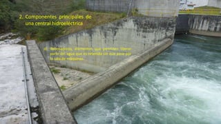 d) Rebosaderos, elementos que permiten liberar
parte del agua que es retenida sin que pase por
la sala de máquinas.
2. Componentes principales de
una central hidroeléctrica
34
 