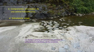 e) Destructores de energía
Los dientes o prismas de cemento, que provocan un
aumento de la turbulencia y de los remolinos.
2. Componentes principales de
una central hidroeléctrica
36
 