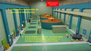 2. Componentes principales de
una central hidroeléctrica
f) Casa de máquinas en caverna, construcción donde
se sitúan las máquinas (turbinas, generadores…) y
elementos de regulación y control de la central.
38
Desde aquí para
10-05-2019
 
