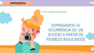 MATEMÁTICA
El reto a lograr el día de hoy es
EXPRESAMOS LA
OCURRENCIA DE UN
SUCESO A PARTIR DE
POSIBLES RESULTADOS
 