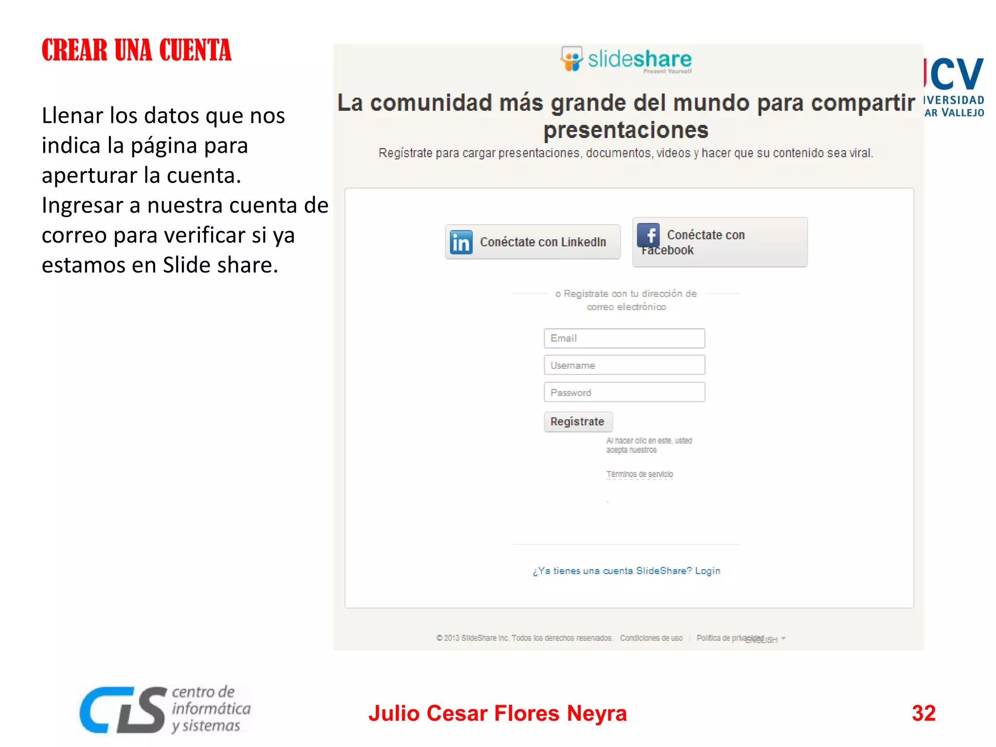 CREAR UNA CUENTA
Llenar los datos que nos
indica la página para
aperturar la cuenta.
Ingresar a nuestra cuenta de
correo para verificar si ya
estamos en Slide share.

Julio Cesar Flores Neyra

32

 