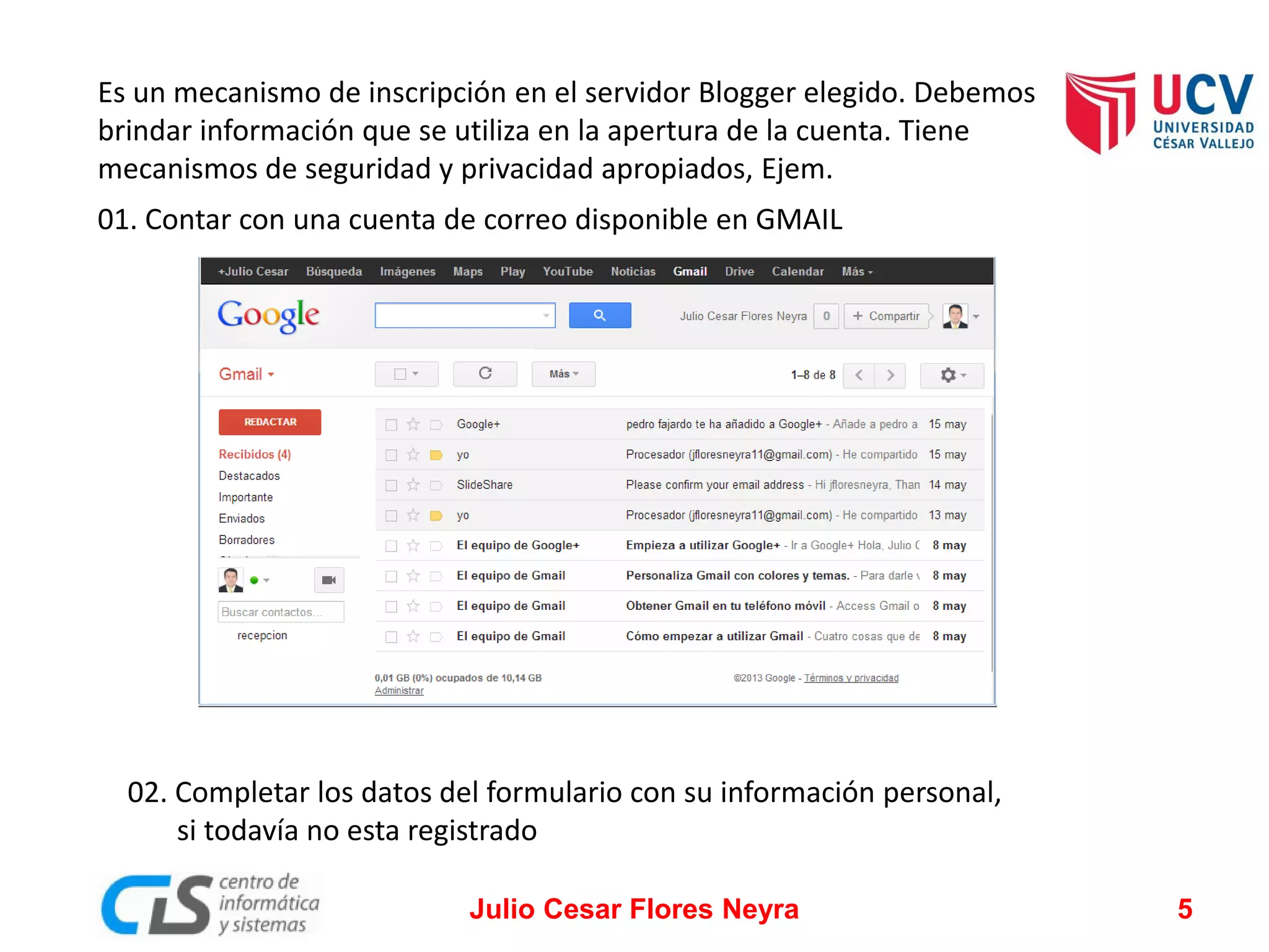 Es un mecanismo de inscripción en el servidor Blogger elegido. Debemos
brindar información que se utiliza en la apertura de la cuenta. Tiene
mecanismos de seguridad y privacidad apropiados, Ejem.
01. Contar con una cuenta de correo disponible en GMAIL

02. Completar los datos del formulario con su información personal,
si todavía no esta registrado
Julio Cesar Flores Neyra

5

 