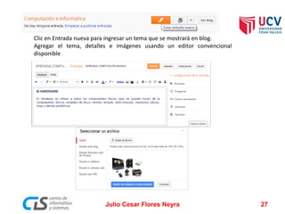 Clic en Entrada nueva para ingresar un tema que se mostrará en blog.
Agregar el tema, detalles e imágenes usando un editor convencional
disponible
Julio Cesar Flores Neyra 27
 