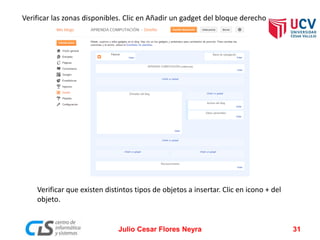 Verificar las zonas disponibles. Clic en Añadir un gadget del bloque derecho
Verificar que existen distintos tipos de objetos a insertar. Clic en icono + del
objeto.
Julio Cesar Flores Neyra 31
 
