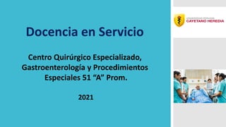 Docencia en Servicio
Centro Quirúrgico Especializado,
Gastroenterología y Procedimientos
Especiales 51 “A” Prom.
2021
 
