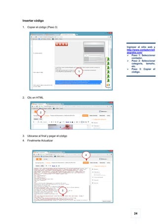 24
Insertar código
1. Copiar el código (Paso 3)
2. Clic en HTML
3. Ubicarse al final y pegar el código
4. Finalmente Actualizar
Ingresar al sitio web y
http://www.contadorvisit
asgratis.com/
 Paso 1: Seleccionar
contador.
 Paso 2: Seleccionar
categoría, tamaño,
etc.
 Paso 3: Copiar el
código.
2
1
3
4
 