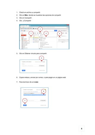 8
1. Check en archivo a compartir.
2. Clic en Más donde se muestran las opciones de compartir
3. Clic en Compartir
4. Clic y Compartir
5. Clic en Obtener vínculo para compartir
6. Copiar enlace y enviar por correo, o para pegar en un página web
7. Para terminar clic en Listo
43
2
1
6
7
5
 