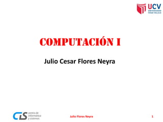 COMPUTACIÓN I
Julio Cesar Flores Neyra
1Julio Flores Neyra
 