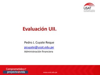 www.usat.edu.pe
www.usat.edu.pe
Pedro J. Cuyate Reque
pcuyate@usat.edu.pe
Administración financiera
Evaluación UII.
 