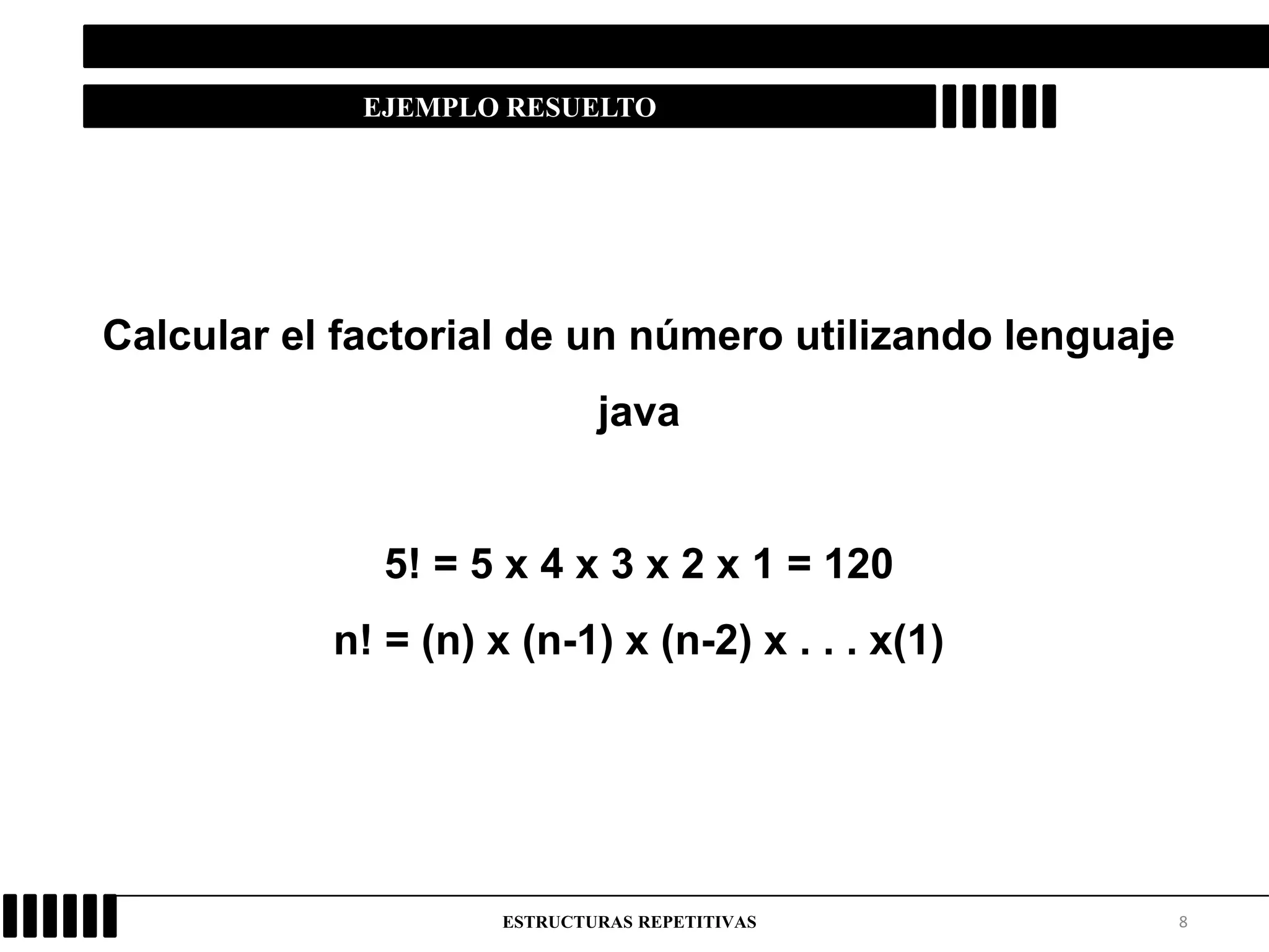 8ESTRUCTURAS REPETITIVAS
EJEMPLO RESUELTO
Calcular el factorial de un número utilizando lenguaje
java
5! = 5 x 4 x 3 x 2 x 1 = 120
n! = (n) x (n-1) x (n-2) x . . . x(1)
 