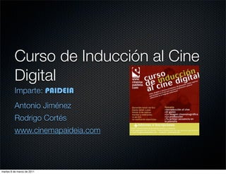 Curso de Inducción al Cine
         Digital
         Imparte: PAIDEIA
         Antonio Jiménez
         Rodrigo Cortés
         www.cinemapaideia.com



martes 8 de marzo de 2011
 