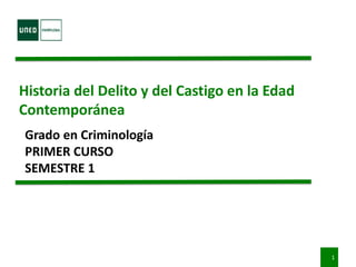 Historia del Delito y del Castigo en la Edad
Contemporánea
Grado en Criminología
PRIMER CURSO
SEMESTRE 1
1
 