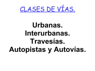 CLASES DE VÍAS. Urbanas. Interurbanas. Travesías. Autopistas y Autovías. 
