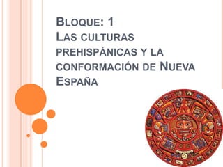 Bloque: 1Las culturas prehispánicas y la conformación de Nueva España,[object Object]
