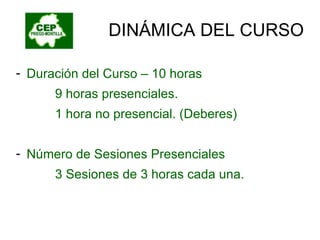 DINÁMICA DEL CURSO Duración del Curso – 10 horas 9 horas presenciales. 1 hora no presencial. (Deberes) Número de Sesiones Presenciales  3 Sesiones de 3 horas cada una. 