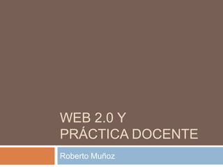 Web 2.0 y práctica docente Roberto Muñoz 