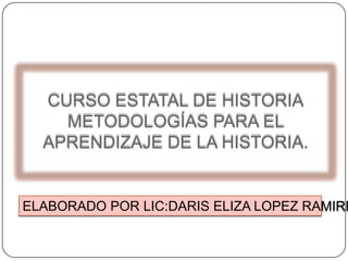 CURSO ESTATAL DE HISTORIAMETODOLOGÍAS PARA EL APRENDIZAJE DE LA HISTORIA. ELABORADO POR LIC:DARIS ELIZA LOPEZ RAMIREZ 