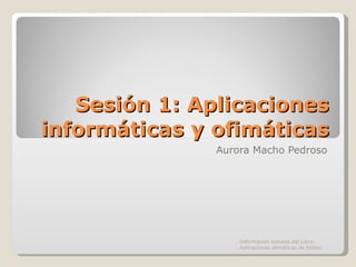 Sesión 1: Aplicaciones informáticas y ofimáticas Aurora Macho Pedroso Información tomada del Libro: Aplicaciones ofimáticas de Editex 