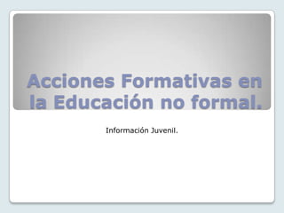 Acciones Formativas en
la Educación no formal.
       Información Juvenil.
 