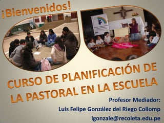 Profesor Mediador:
Luis Felipe González del Riego Collomp
             lgonzale@recoleta.edu.pe
 