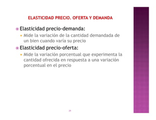  Elasticidad   precio-demanda:
     Mide la variación de la cantidad demandada de
      un bien cuando varía su precio
 Elasticidad   precio-oferta:
     Mide la variación porcentual que experimenta la
      cantidad ofrecida en respuesta a una variación
      porcentual en el precio




                           29
 