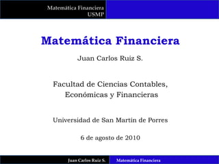 Matemática Financiera USMP Matemática Financiera Juan Carlos Ruiz S. Facultad de Ciencias Contables,  Económicas y Financieras Universidad de San Martín de Porres 6 de agosto de 2010 Juan Carlos Ruiz S.      Matemática Financiera 