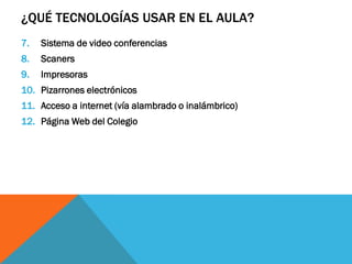 ¿QUÉ TECNOLOGÍAS USAR EN EL AULA?
7.   Sistema de video conferencias
8.   Scaners
9.   Impresoras
10. Pizarrones electrónicos
11. Acceso a internet (vía alambrado o inalámbrico)
12. Página Web del Colegio
 