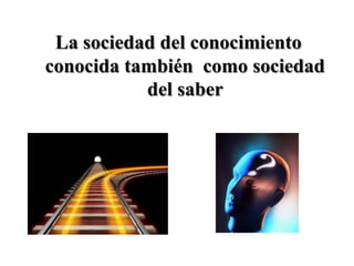 La sociedad del conocimiento
conocida también como sociedad
del saber
 
