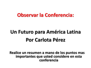 Observar la Conferencia:
Un Futuro para América Latina
Por Carlota Pérez
Realice un resumen a mano de los puntos mas
importantes que usted considere en esta
conferencia
 