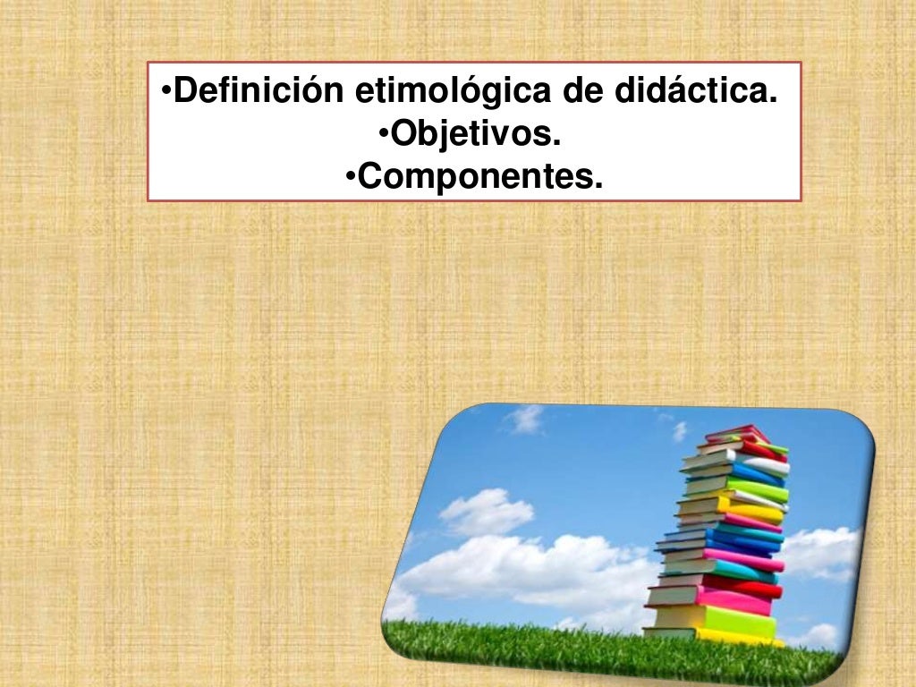 Definición etimológica de didáctica. Objetivos. Componentes.