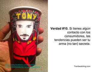 Verdad #10. Si tienes algún 
contacto con los 
consumidores, las 
tendencias pueden ser tu 
arma (no tan) secreta. 
Trendwatching.com 
https://www.facebook.com/pages/Gs- 
Art/111654865586456?sk=photos_stream 
 