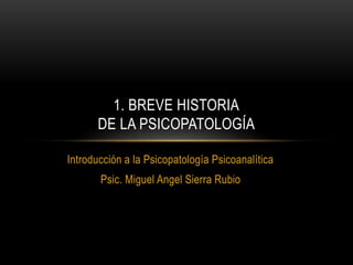 Introducción a la Psicopatología Psicoanalítica
Psic. Miguel Angel Sierra Rubio
1. BREVE HISTORIA
DE LA PSICOPATOLOGÍA
 